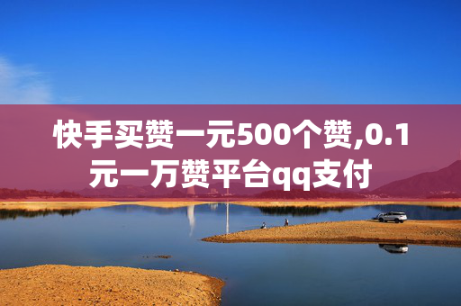 快手买赞一元500个赞,0.1元一万赞平台qq支付