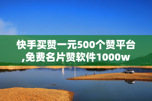 快手买赞一元500个赞平台,免费名片赞软件1000w