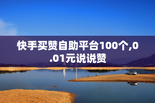 快手买赞自助平台100个,0.01元说说赞