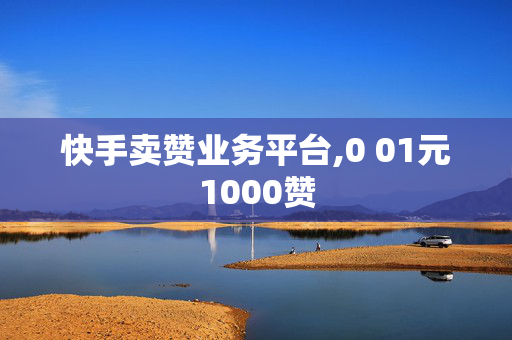 快手卖赞业务平台,0 01元1000赞