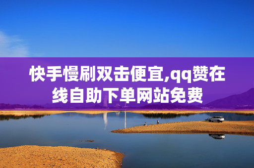 快手慢刷双击便宜,qq赞在线自助下单网站免费