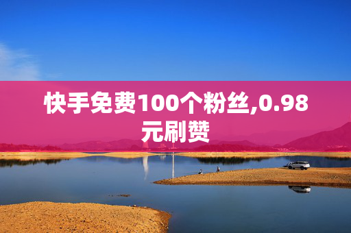 快手免费100个粉丝,0.98元刷赞