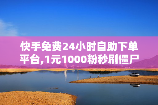 快手免费24小时自助下单平台,1元1000粉秒刷僵尸粉