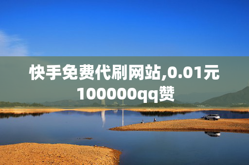 快手免费代刷网站,0.01元100000qq赞