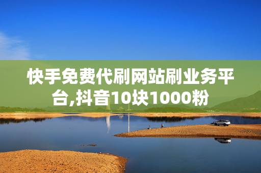 快手免费代刷网站刷业务平台,抖音10块1000粉