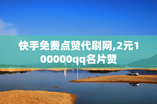 快手免费点赞代刷网,2元100000qq名片赞