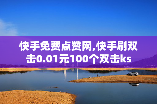 快手免费点赞网,快手刷双击0.01元100个双击ks