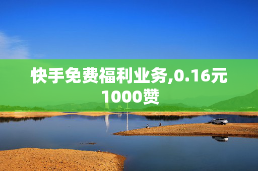 快手免费福利业务,0.16元1000赞