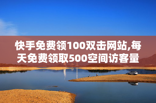 快手免费领100双击网站,每天免费领取500空间访客量