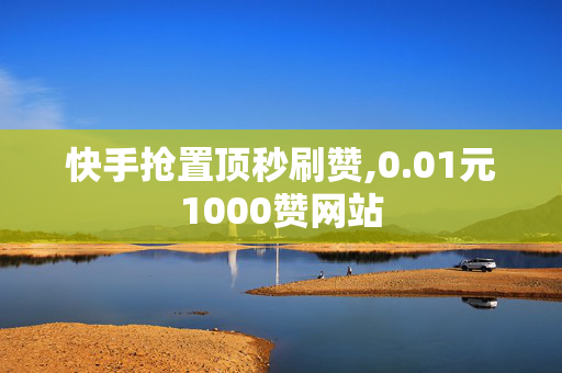 快手抢置顶秒刷赞,0.01元1000赞网站