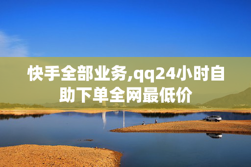 快手全部业务,qq24小时自助下单全网最低价