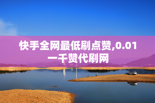 快手全网最低刷点赞,0.01一千赞代刷网