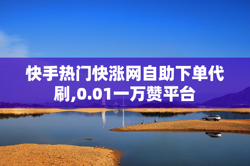 快手热门快涨网自助下单代刷,0.01一万赞平台