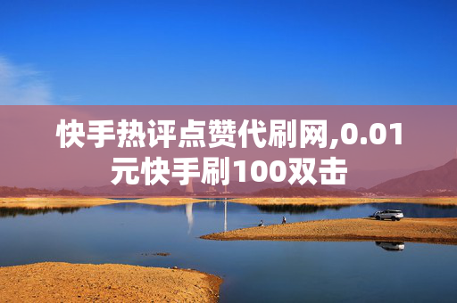 快手热评点赞代刷网,0.01元快手刷100双击