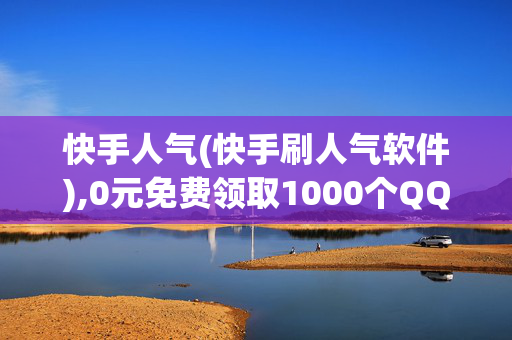 快手人气(快手刷人气软件),0元免费领取1000个QQ赞