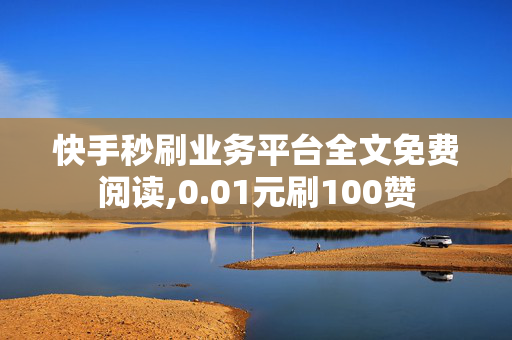 快手秒刷业务平台全文免费阅读,0.01元刷100赞