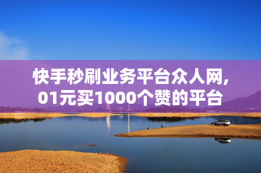 快手秒刷业务平台众人网,01元买1000个赞的平台