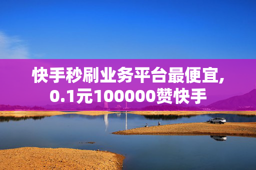 快手秒刷业务平台最便宜,0.1元100000赞快手