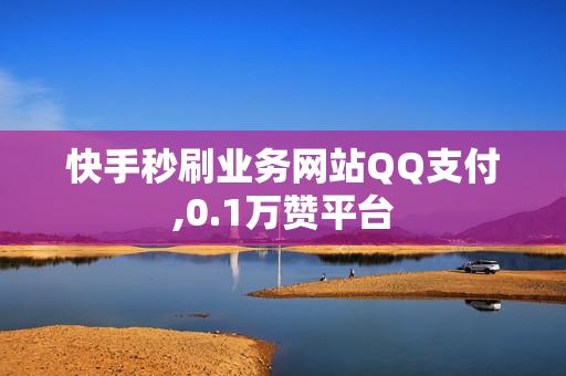 快手秒刷业务网站QQ支付,0.1万赞平台