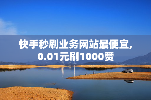 快手秒刷业务网站最便宜,0.01元刷1000赞