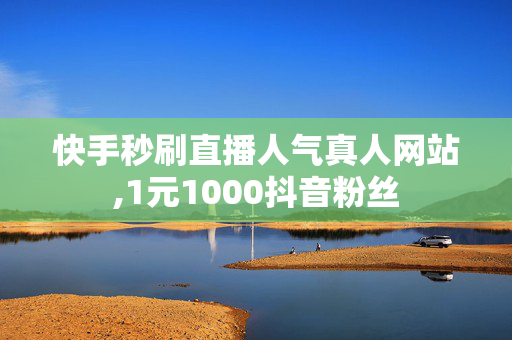 快手秒刷直播人气真人网站,1元1000抖音粉丝