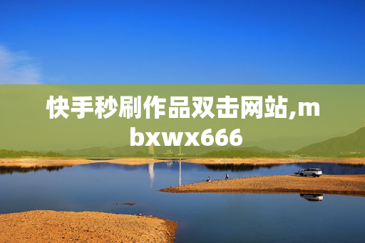 快手秒刷作品双击网站,m bxwx666