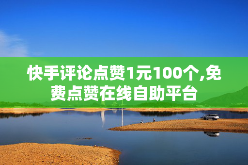 快手评论点赞1元100个,免费点赞在线自助平台