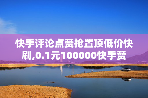 快手评论点赞抢置顶低价快刷,0.1元100000快手赞