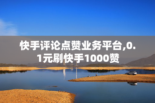 快手评论点赞业务平台,0.1元刷快手1000赞