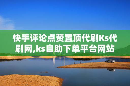 快手评论点赞置顶代刷Ks代刷网,ks自助下单平台网站