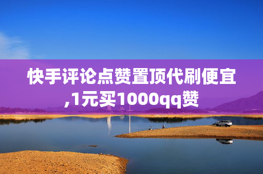 快手评论点赞置顶代刷便宜,1元买1000qq赞