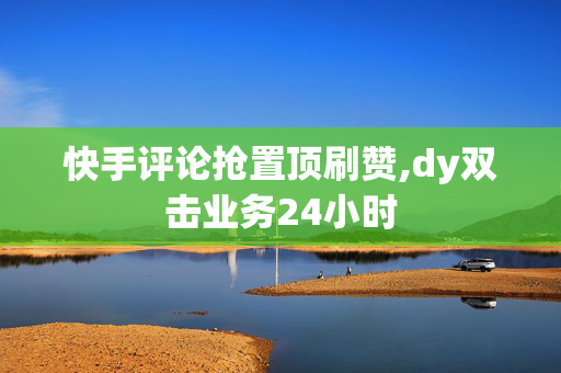 快手评论抢置顶刷赞,dy双击业务24小时