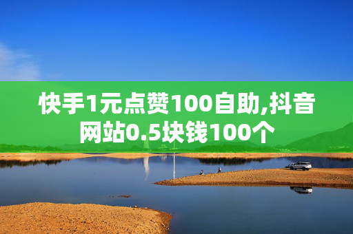 快手1元点赞100自助,抖音网站0.5块钱100个