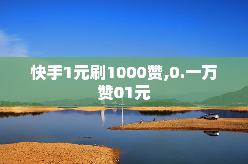 快手1元刷1000赞,0.一万赞01元