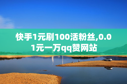 快手1元刷100活粉丝,0.01元一万qq赞网站