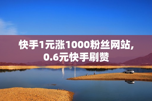 快手1元涨1000粉丝网站,0.6元快手刷赞