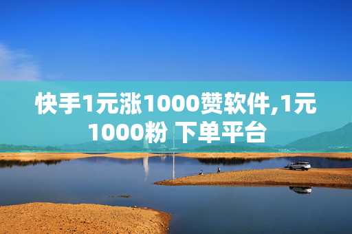 快手1元涨1000赞软件,1元1000粉 下单平台