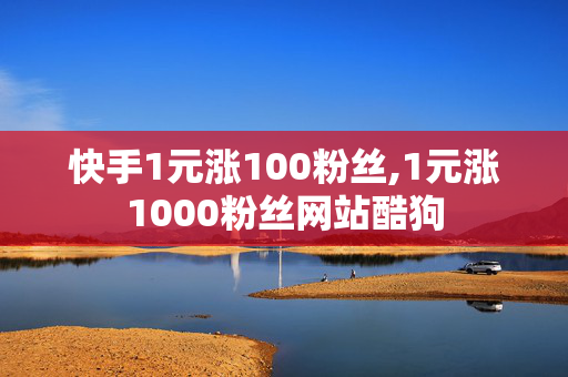 快手1元涨100粉丝,1元涨1000粉丝网站酷狗