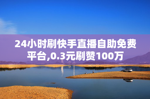 24小时刷快手直播自助免费平台,0.3元刷赞100万