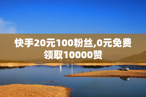 快手20元100粉丝,0元免费领取10000赞