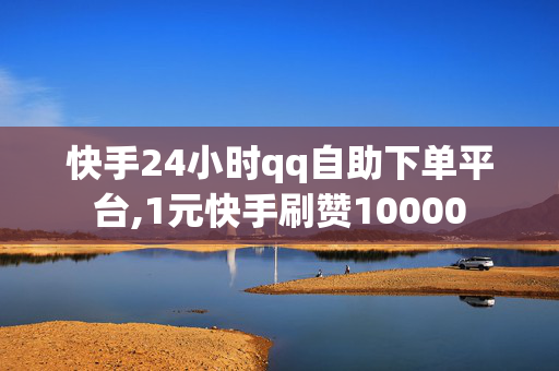 快手24小时qq自助下单平台,1元快手刷赞10000