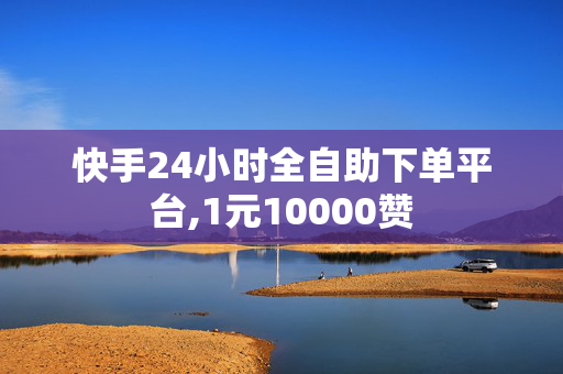 快手24小时全自助下单平台,1元10000赞