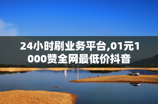 24小时刷业务平台,01元1000赞全网最低价抖音