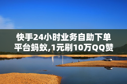 快手24小时业务自助下单平台蚂蚁,1元刷10万QQ赞