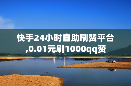 快手24小时自助刷赞平台,0.01元刷1000qq赞