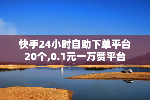 快手24小时自助下单平台20个,0.1元一万赞平台