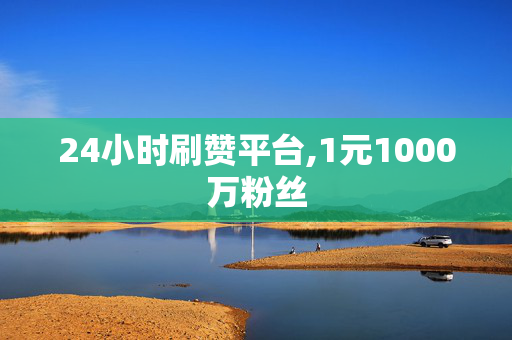 24小时刷赞平台,1元1000万粉丝