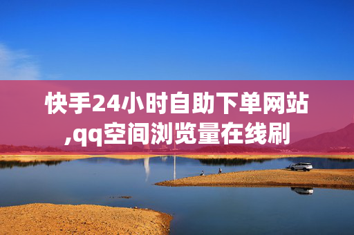 快手24小时自助下单网站,qq空间浏览量在线刷