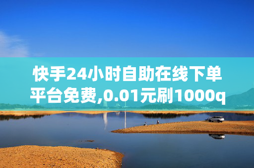 快手24小时自助在线下单平台免费,0.01元刷1000qq赞