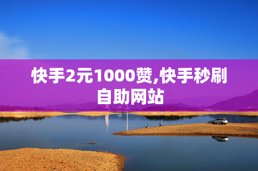 快手2元1000赞,快手秒刷自助网站